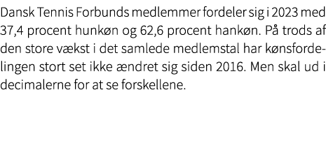 Dansk Tennis Forbunds medlemmer fordeler sig i 2023 med 37,4 procent hunk n og 62,6 procent hank n. P trods af den s...