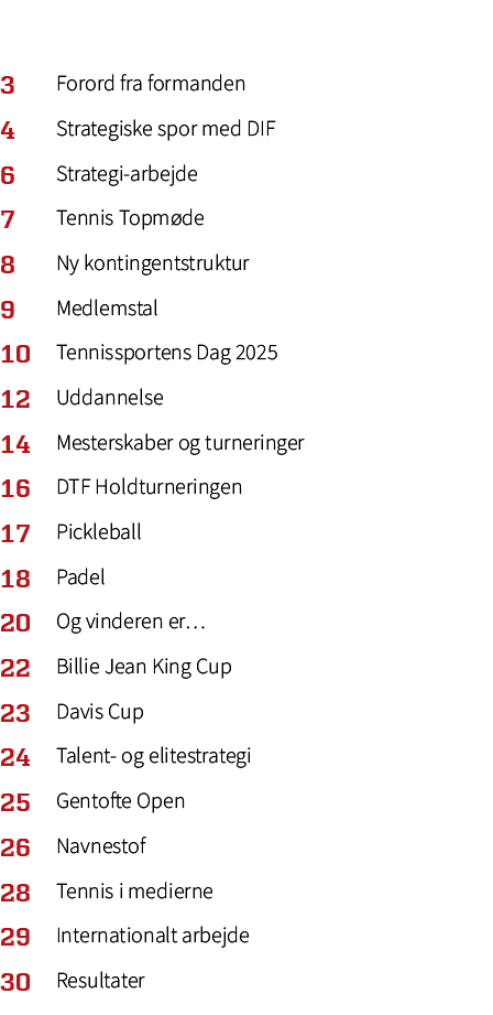 3,Forord fra formanden,4,Strategiske spor med DIF,6,Strategi arbejde,7,Tennis Topm de,8,Ny kontingentstruktur,9,Medle...